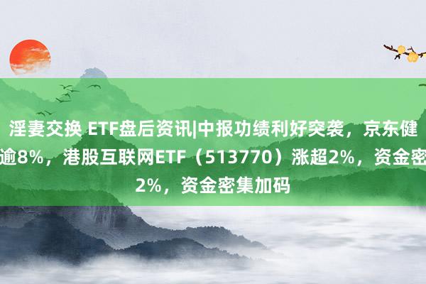 淫妻交换 ETF盘后资讯|中报功绩利好突袭，京东健康飙涨逾8%，港股互联网ETF（513770）涨超2%，资金密集加码