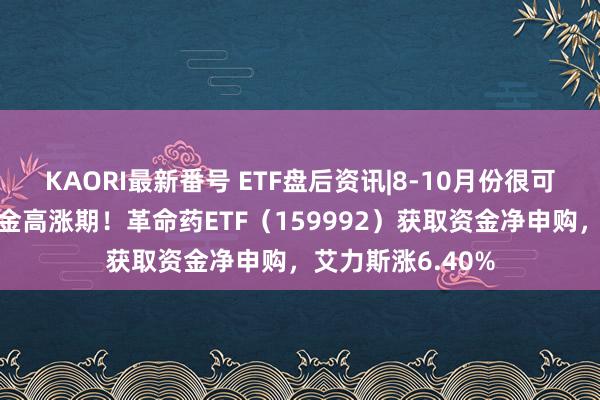 KAORI最新番号 ETF盘后资讯|8-10月份很可能是医药板块黄金高涨期！革命药ETF（159992）获取资金净申购，艾力斯涨6.40%