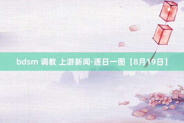 bdsm 调教 上游新闻·逐日一图【8月19日】