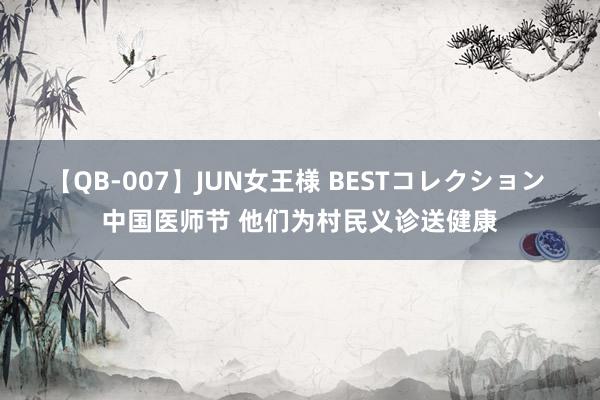 【QB-007】JUN女王様 BESTコレクション 中国医师节 他们为村民义诊送健康