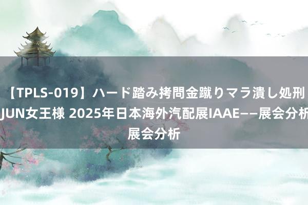 【TPLS-019】ハード踏み拷問金蹴りマラ潰し処刑 JUN女王様 2025年日本海外汽配展IAAE——展会分析