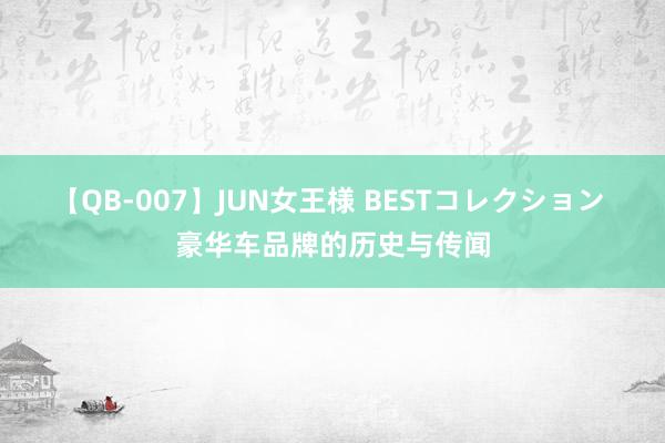 【QB-007】JUN女王様 BESTコレクション 豪华车品牌的历史与传闻