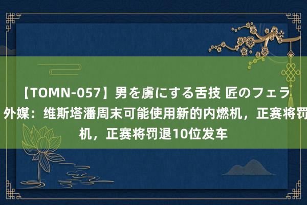 【TOMN-057】男を虜にする舌技 匠のフェラチオ 蛇ノ書 外媒：维斯塔潘周末可能使用新的内燃机，正赛将罚退10位发车