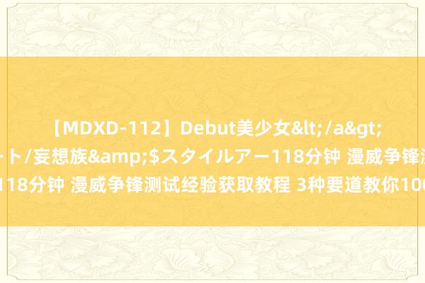 【MDXD-112】Debut美少女</a>2005-02-15スタイルアート/妄想族&$スタイルアー118分钟 漫威争锋测试经验获取教程 3种要道教你100%获取经验