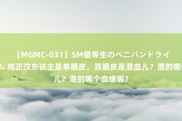 【MGMC-031】SM優等生のペニバンドライオーガズム 纯正汉东谈主是单眼皮，双眼皮是混血儿？混的哪个血缘呢？