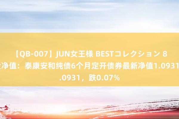 【QB-007】JUN女王様 BESTコレクション 8月23日基金净值：泰康安和纯债6个月定开债券最新净值1.0931，跌0.07%