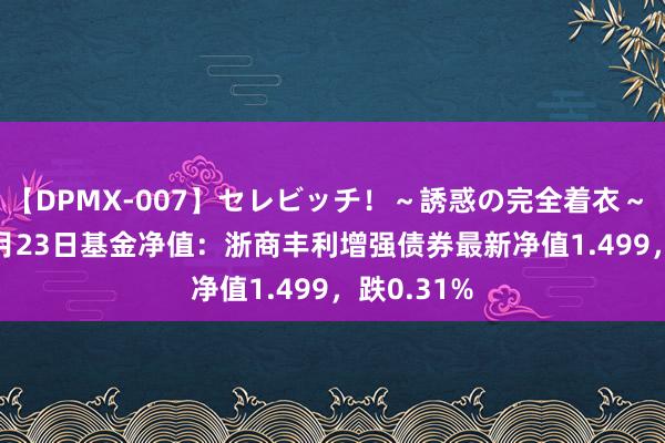 【DPMX-007】セレビッチ！～誘惑の完全着衣～ KAORI 8月23日基金净值：浙商丰利增强债券最新净值1.499，跌0.31%