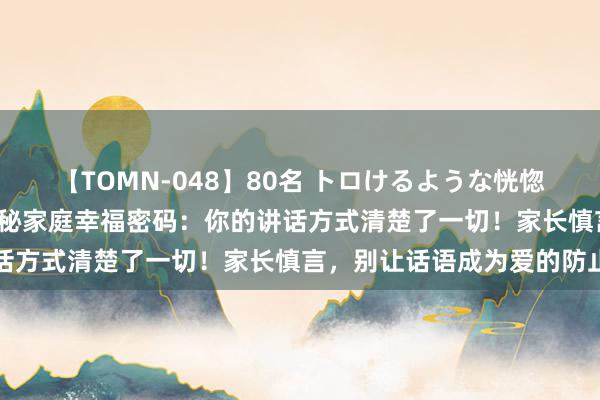 【TOMN-048】80名 トロけるような恍惚の表情 クンニ激昇天 揭秘家庭幸福密码：你的讲话方式清楚了一切！家长慎言，别让话语成为爱的防止