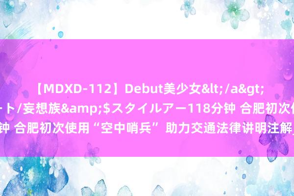 【MDXD-112】Debut美少女</a>2005-02-15スタイルアート/妄想族&$スタイルアー118分钟 合肥初次使用“空中哨兵” 助力交通法律讲明注解_大皖新闻 | 安徽网