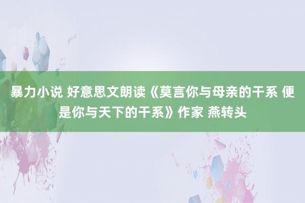 暴力小说 好意思文朗读《莫言你与母亲的干系 便是你与天下的干系》作家 燕转头