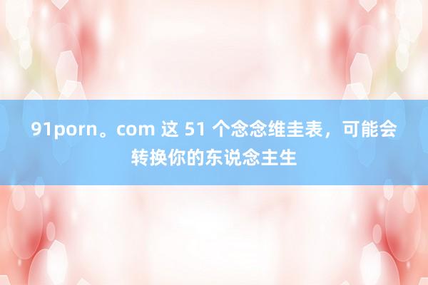 91porn。com 这 51 个念念维圭表，可能会转换你的东说念主生