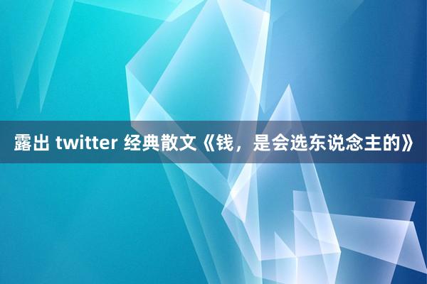 露出 twitter 经典散文《钱，是会选东说念主的》