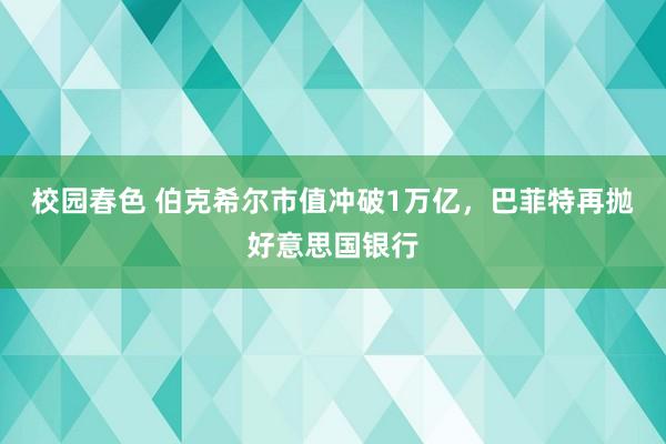 校园春色 伯克希尔市值冲破1万亿，巴菲特再抛好意思国银行