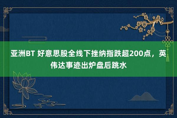 亚洲BT 好意思股全线下挫纳指跌超200点，英伟达事迹出炉盘后跳水