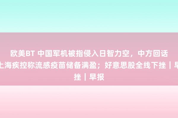 欧美BT 中国军机被指侵入日智力空，中方回话；上海疾控称流感疫苗储备满盈；好意思股全线下挫｜早报