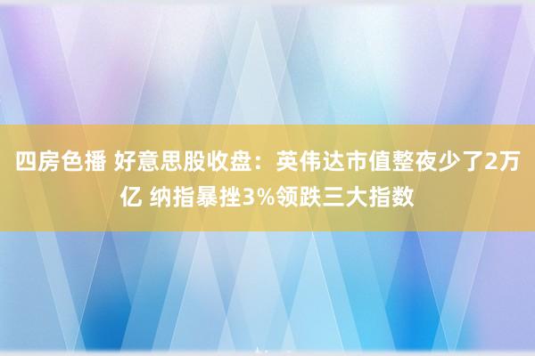 四房色播 好意思股收盘：英伟达市值整夜少了2万亿 纳指暴挫3%领跌三大指数