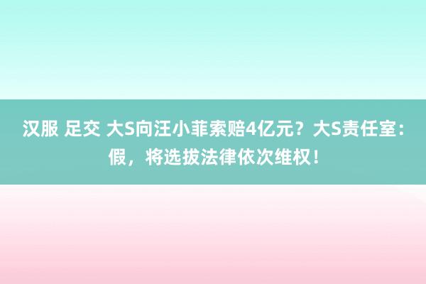 汉服 足交 大S向汪小菲索赔4亿元？大S责任室：假，将选拔法律依次维权！