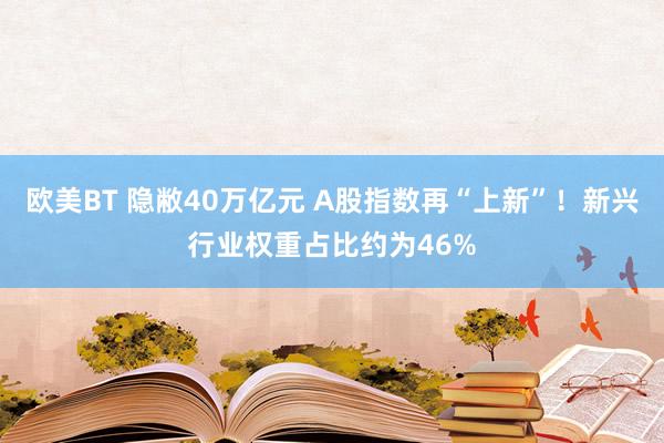 欧美BT 隐敝40万亿元 A股指数再“上新”！新兴行业权重占比约为46%