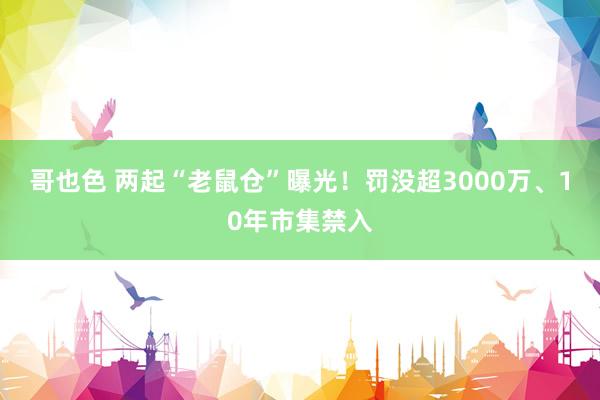 哥也色 两起“老鼠仓”曝光！罚没超3000万、10年市集禁入