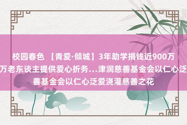 校园春色 【青爱·倾城】3年助学捐钱近900万、为天下200余万老东谈主提供爱心折务…津润慈善基金会以仁心泛爱浇灌慈善之花