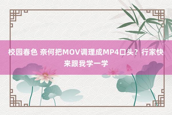 校园春色 奈何把MOV调理成MP4口头？行家快来跟我学一学