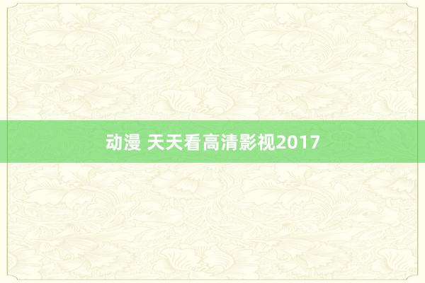 动漫 天天看高清影视2017