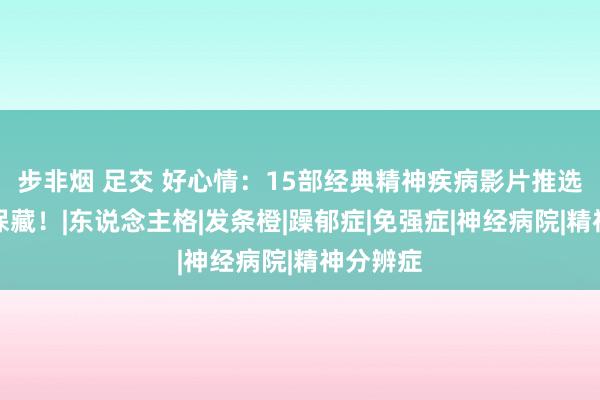 步非烟 足交 好心情：15部经典精神疾病影片推选，飞速保藏！|东说念主格|发条橙|躁郁症|免强症|神经病院|精神分辨症