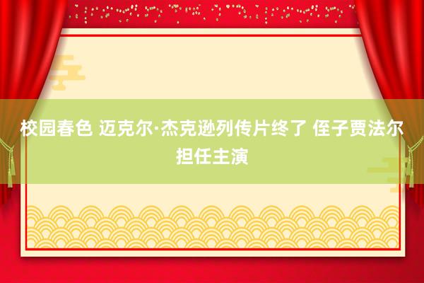 校园春色 迈克尔·杰克逊列传片终了 侄子贾法尔担任主演