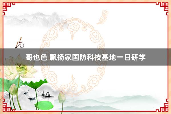 哥也色 飘扬家国防科技基地一日研学