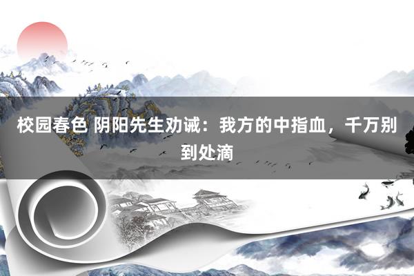 校园春色 阴阳先生劝诫：我方的中指血，千万别到处滴