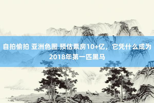 自拍偷拍 亚洲色图 预估票房10+亿，它凭什么成为2018年第一匹黑马