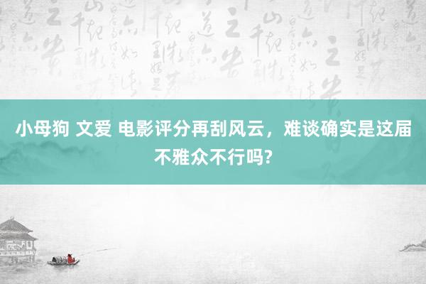 小母狗 文爱 电影评分再刮风云，难谈确实是这届不雅众不行吗?