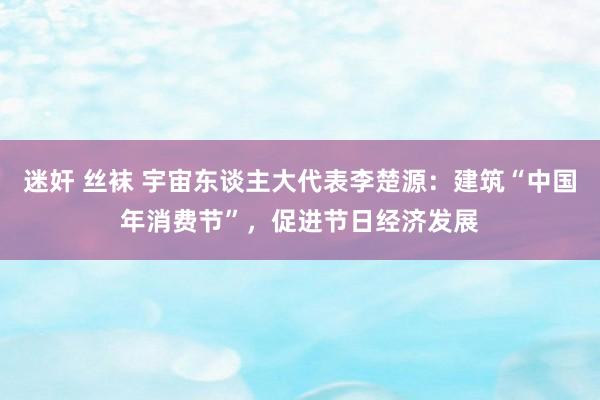 迷奸 丝袜 宇宙东谈主大代表李楚源：建筑“中国年消费节”，促进节日经济发展