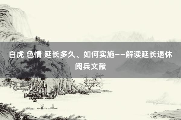 白虎 色情 延长多久、如何实施——解读延长退休阅兵文献