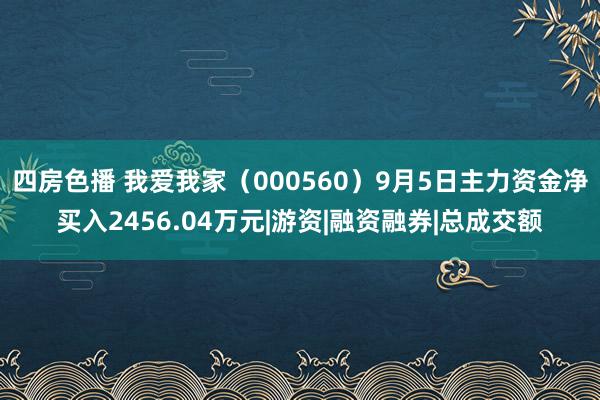 四房色播 我爱我家（000560）9月5日主力资金净买入2456.04万元|游资|融资融券|总成交额