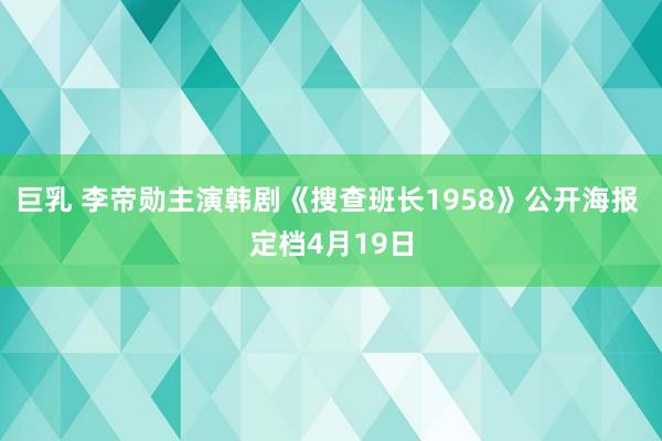 巨乳 李帝勋主演韩剧《搜查班长1958》公开海报 定档4月19日