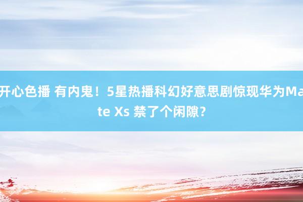 开心色播 有内鬼！5星热播科幻好意思剧惊现华为Mate Xs 禁了个闲隙？