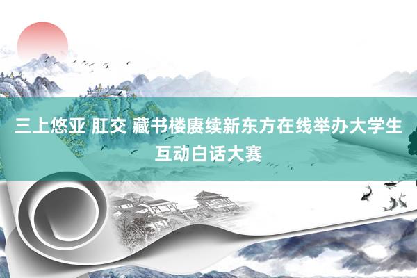 三上悠亚 肛交 藏书楼赓续新东方在线举办大学生互动白话大赛