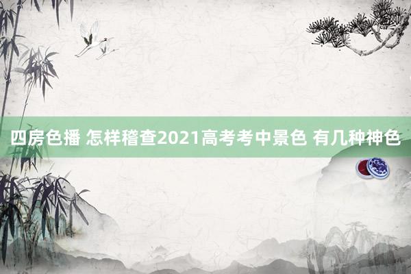 四房色播 怎样稽查2021高考考中景色 有几种神色