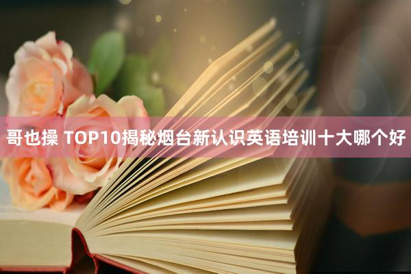 哥也操 TOP10揭秘烟台新认识英语培训十大哪个好