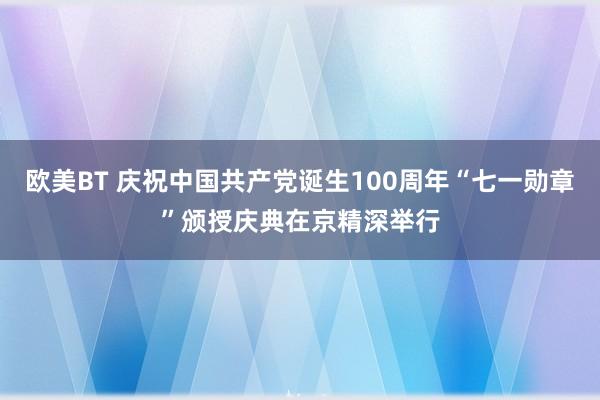 欧美BT 庆祝中国共产党诞生100周年“七一勋章”颁授庆典在京精深举行