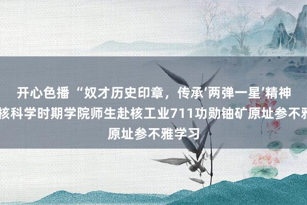 开心色播 “奴才历史印章，传承‘两弹一星’精神“——核科学时期学院师生赴核工业711功勋铀矿原址参不雅学习