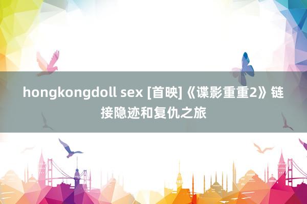 hongkongdoll sex [首映]《谍影重重2》链接隐迹和复仇之旅