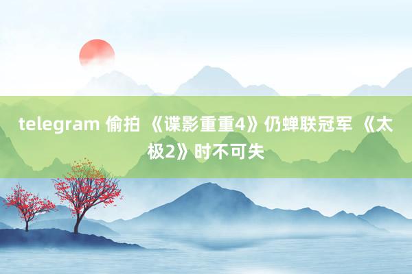 telegram 偷拍 《谍影重重4》仍蝉联冠军 《太极2》时不可失