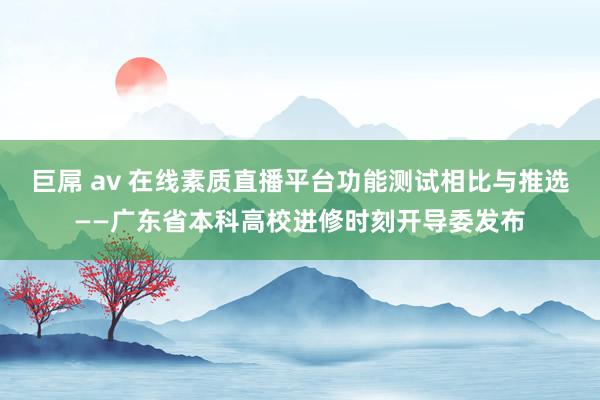 巨屌 av 在线素质直播平台功能测试相比与推选——广东省本科高校进修时刻开导委发布