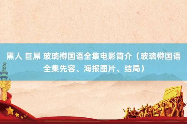 黑人 巨屌 玻璃樽国语全集电影简介（玻璃樽国语全集先容、海报图片、结局）