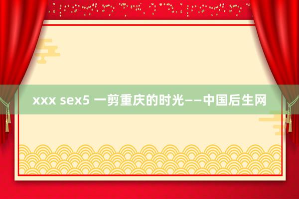 xxx sex5 一剪重庆的时光——中国后生网