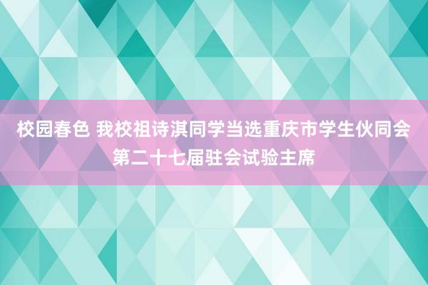 校园春色 我校祖诗淇同学当选重庆市学生伙同会第二十七届驻会试验主席