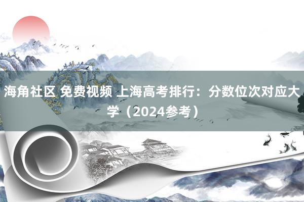 海角社区 免费视频 上海高考排行：分数位次对应大学（2024参考）